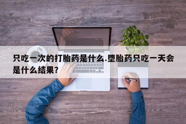 网上米非司酮片米索前列醇在线下单购买只吃一次的打胎药是什么.堕胎药只吃一天会是什么结果？