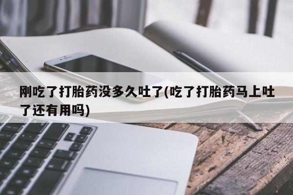 网上米非司酮片米索前列醇在线下单购买刚吃了打胎药没多久吐了(吃了打胎药马上吐了还有用吗)