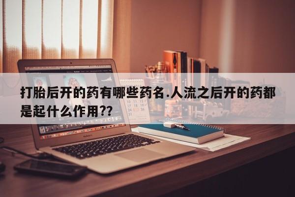 网上米非司酮片米索前列醇在线下单购买打胎后开的药有哪些药名.人流之后开的药都是起什么作用?？