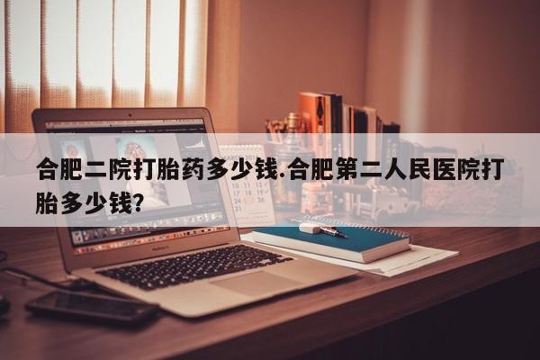 网上米非司酮片米索前列醇在线下单购买合肥二院打胎药多少钱.合肥第二人民医院打胎多少钱？