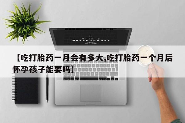 网上米非司酮片米索前列醇在线下单购买【吃打胎药一月会有多大,吃打胎药一个月后怀孕孩子能要吗】