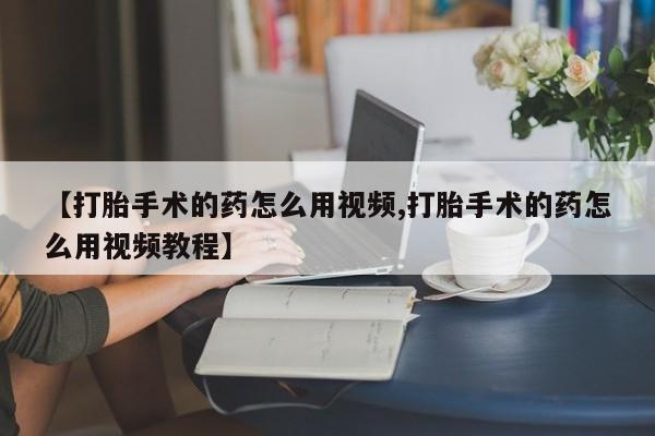 网上米非司酮片米索前列醇在线下单购买【打胎手术的药怎么用视频,打胎手术的药怎么用视频教程】