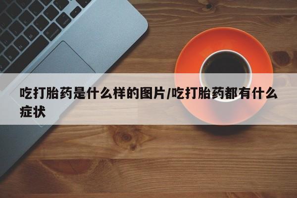 网上米非司酮片米索前列醇在线下单购买吃打胎药是什么样的图片/吃打胎药都有什么症状