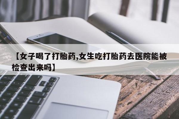 网上米非司酮片米索前列醇在线下单购买【女子喝了打胎药,女生吃打胎药去医院能被检查出来吗】