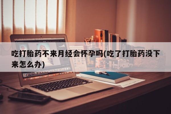 网上米非司酮片米索前列醇在线下单购买吃打胎药不来月经会怀孕吗(吃了打胎药没下来怎么办)