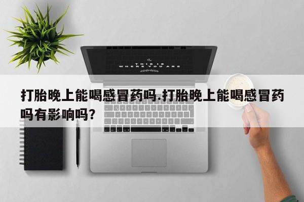 网上米非司酮片米索前列醇在线下单购买打胎晚上能喝感冒药吗.打胎晚上能喝感冒药吗有影响吗？