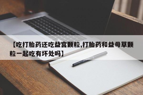 网上米非司酮片米索前列醇在线下单购买【吃打胎药还吃益宫颗粒,打胎药和益母草颗粒一起吃有坏处吗】