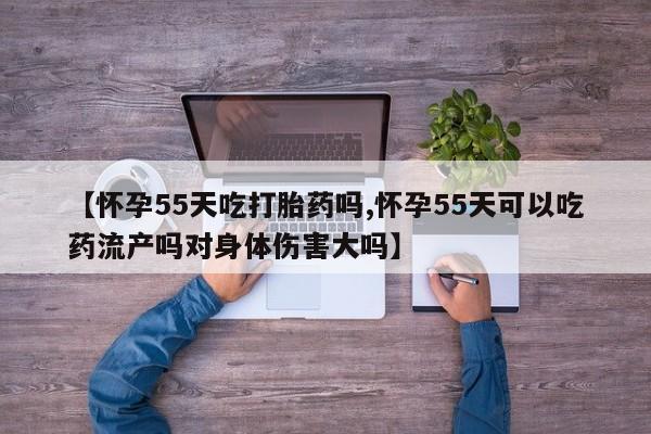 网上米非司酮片米索前列醇在线下单购买【怀孕55天吃打胎药吗,怀孕55天可以吃药流产吗对身体伤害大吗】