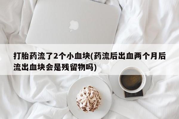 网上米非司酮片米索前列醇在线下单购买打胎药流了2个小血块(药流后出血两个月后流出血块会是残留物吗)