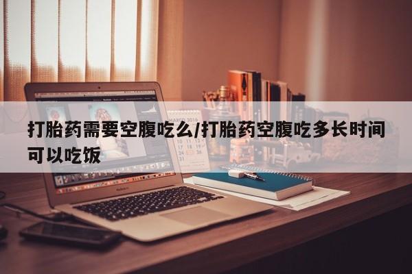 网上米非司酮片米索前列醇在线下单购买打胎药需要空腹吃么/打胎药空腹吃多长时间可以吃饭