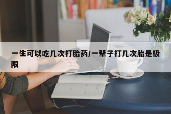 网上米非司酮片米索前列醇在线下单购买一生可以吃几次打胎药/一辈子打几次胎是极限