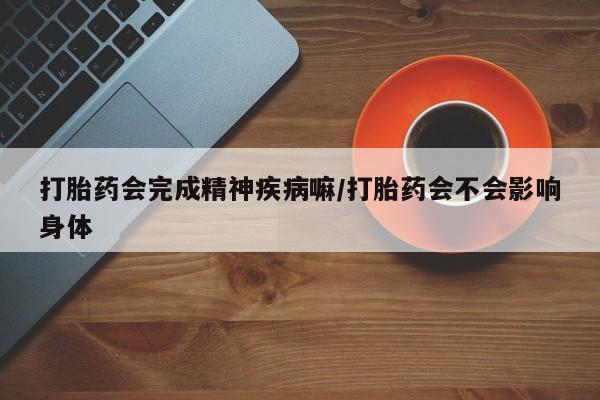 网上米非司酮片米索前列醇在线下单购买打胎药会完成精神疾病嘛/打胎药会不会影响身体