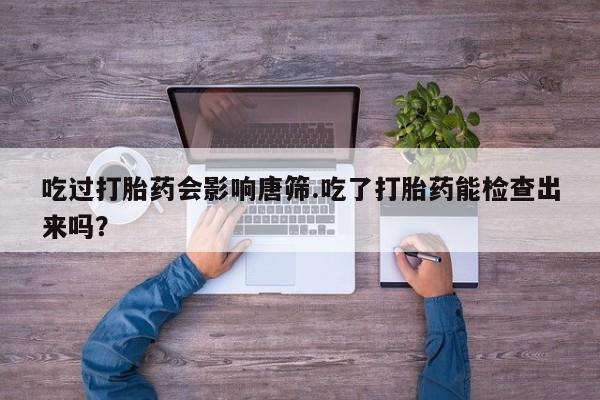 网上米非司酮片米索前列醇在线下单购买吃过打胎药会影响唐筛.吃了打胎药能检查出来吗？