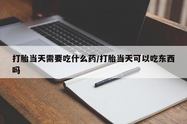 网上米非司酮片米索前列醇在线下单购买打胎当天需要吃什么药/打胎当天可以吃东西吗