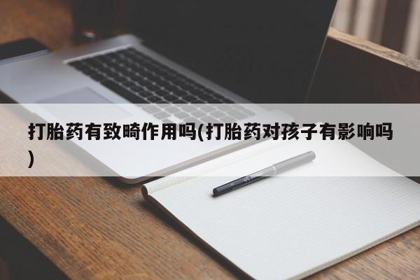 网上米非司酮片米索前列醇在线下单购买打胎药有致畸作用吗(打胎药对孩子有影响吗)