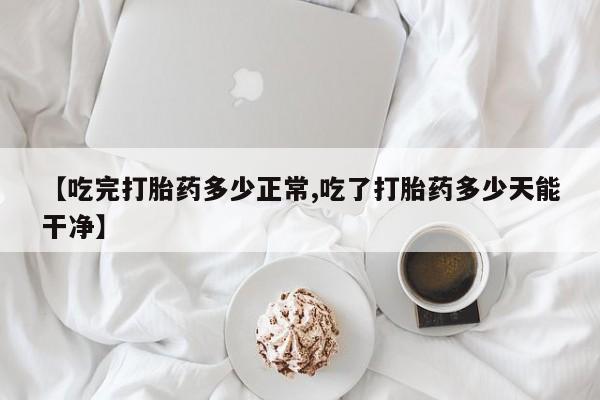 网上米非司酮片米索前列醇在线下单购买【吃完打胎药多少正常,吃了打胎药多少天能干净】