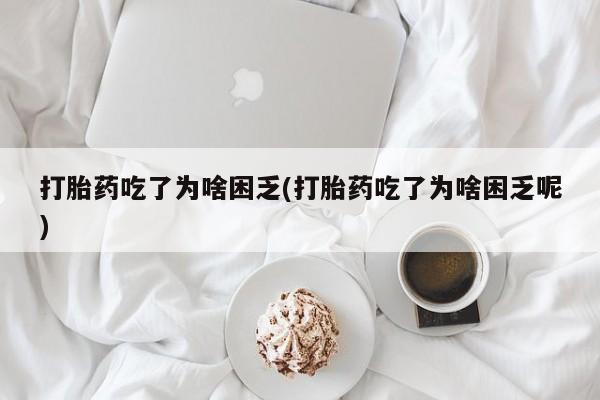 网上米非司酮片米索前列醇在线下单购买打胎药吃了为啥困乏(打胎药吃了为啥困乏呢)
