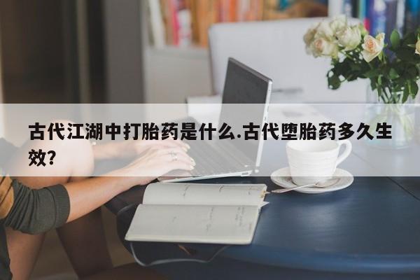 网上米非司酮片米索前列醇在线下单购买古代江湖中打胎药是什么.古代堕胎药多久生效？