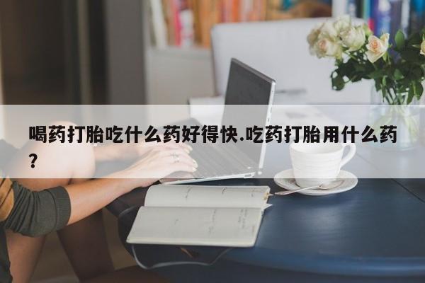 网上米非司酮片米索前列醇在线下单购买喝药打胎吃什么药好得快.吃药打胎用什么药？