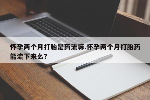 网上米非司酮片米索前列醇在线下单购买怀孕两个月打胎是药流嘛.怀孕两个月打胎药能流下来么？