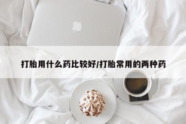 网上米非司酮片米索前列醇在线下单购买打胎用什么药比较好/打胎常用的两种药