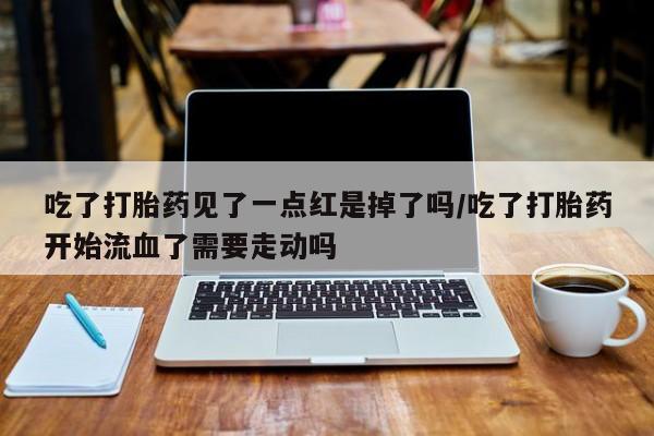 网上米非司酮片米索前列醇在线下单购买吃了打胎药见了一点红是掉了吗/吃了打胎药开始流血了需要走动吗
