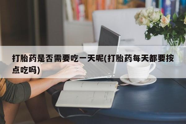 网上米非司酮片米索前列醇在线下单购买打胎药是否需要吃一天呢(打胎药每天都要按点吃吗)