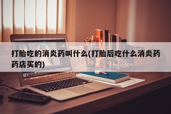 网上米非司酮片米索前列醇在线下单购买打胎吃的消炎药叫什么(打胎后吃什么消炎药药店买的)