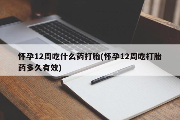 网上米非司酮片米索前列醇在线下单购买怀孕12周吃什么药打胎(怀孕12周吃打胎药多久有效)