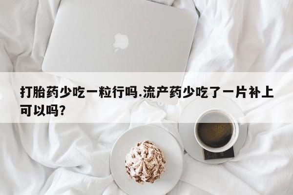 网上米非司酮片米索前列醇在线下单购买打胎药少吃一粒行吗.流产药少吃了一片补上可以吗？