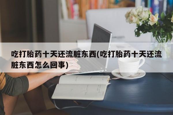 网上米非司酮片米索前列醇在线下单购买吃打胎药十天还流脏东西(吃打胎药十天还流脏东西怎么回事)