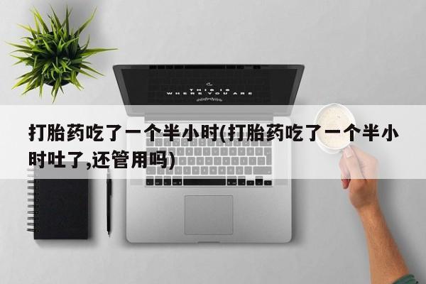 网上米非司酮片米索前列醇在线下单购买打胎药吃了一个半小时(打胎药吃了一个半小时吐了,还管用吗)