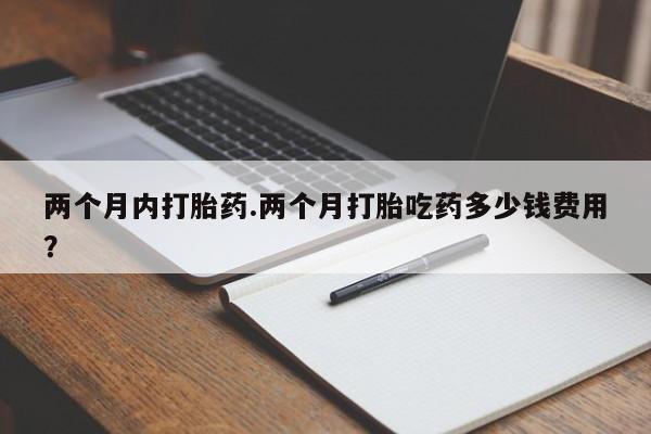 网上米非司酮片米索前列醇在线下单购买两个月内打胎药.两个月打胎吃药多少钱费用？