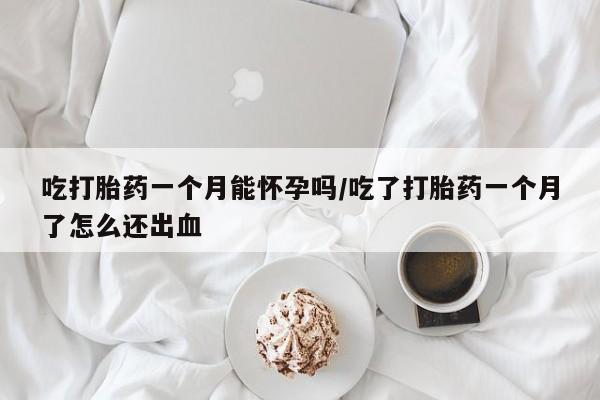 网上米非司酮片米索前列醇在线下单购买吃打胎药一个月能怀孕吗/吃了打胎药一个月了怎么还出血